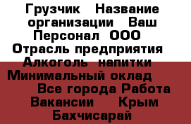 Грузчик › Название организации ­ Ваш Персонал, ООО › Отрасль предприятия ­ Алкоголь, напитки › Минимальный оклад ­ 17 000 - Все города Работа » Вакансии   . Крым,Бахчисарай